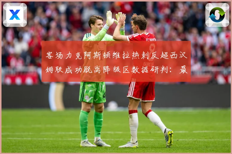 客场力克阿斯顿维拉热刺反超西汉姆联成功脱离降级区数据研判：最新赛事动态与深度分析