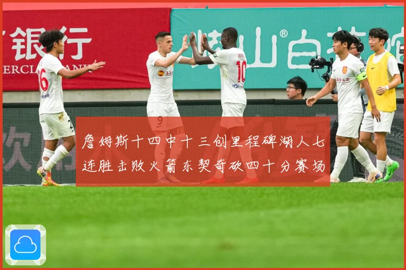 詹姆斯十四中十三创里程碑湖人七连胜击败火箭东契奇砍四十分赛场复盘：最新赛事动态与深度分析
