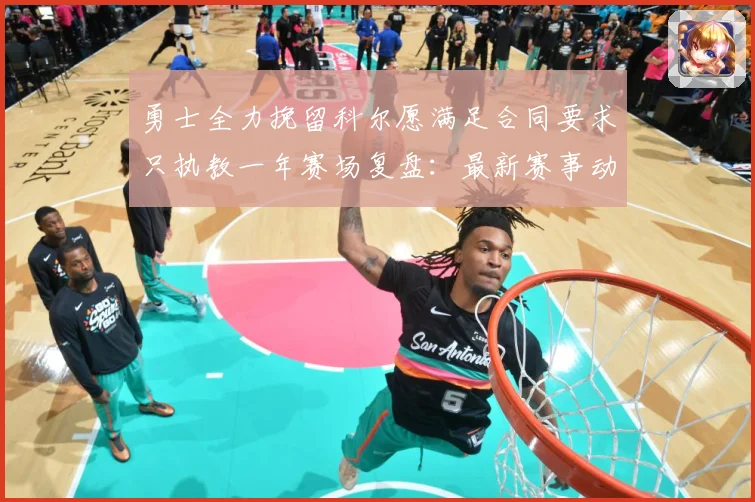勇士全力挽留科尔愿满足合同要求只执教一年赛场复盘：最新赛事动态与深度分析