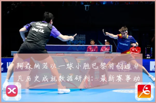阿森纳若以一球小胜巴黎将创造非凡历史成就数据研判：最新赛事动态与深度分析
