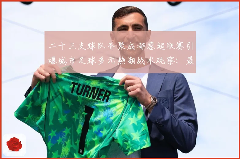 二十三支球队齐聚成都蓉超联赛引爆城市足球多元热潮战术观察：最新赛事动态与深度分析