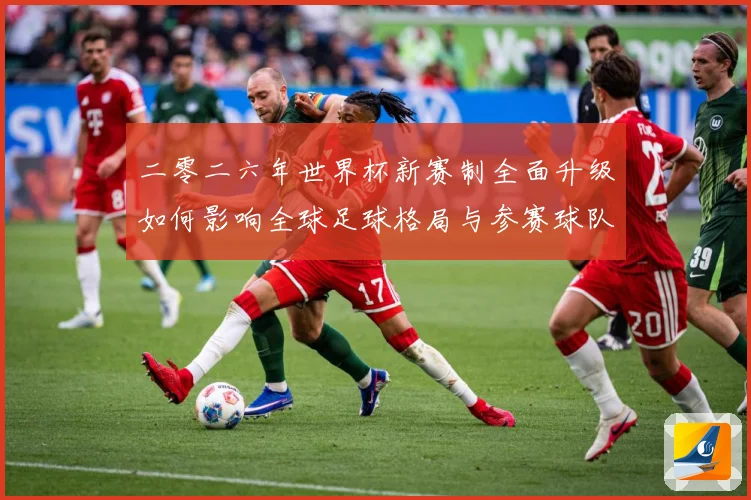 二零二六年世界杯新赛制全面升级如何影响全球足球格局与参赛球队数据研判：最新赛事动态与深度分析