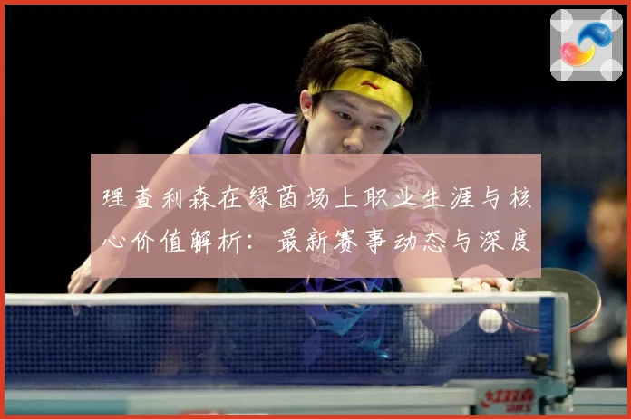 理查利森在绿茵场上职业生涯与核心价值解析：最新赛事动态与深度分析