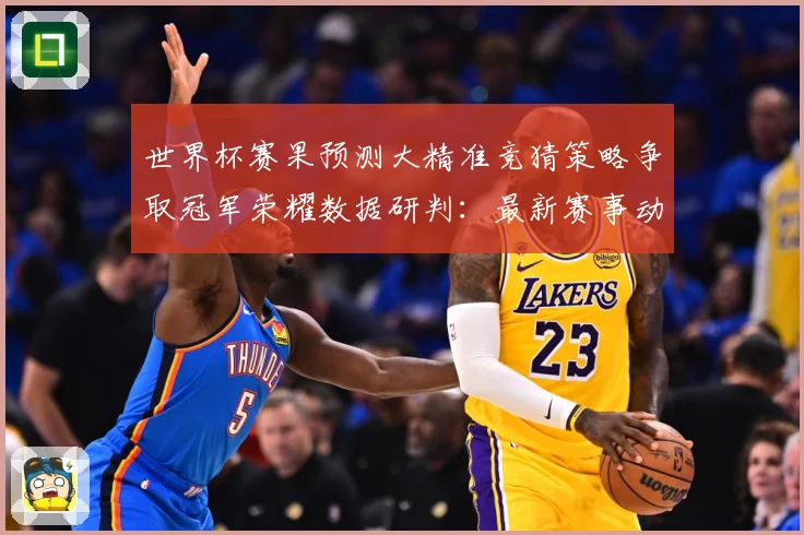 世界杯赛果预测大精准竞猜策略争取冠军荣耀数据研判：最新赛事动态与深度分析