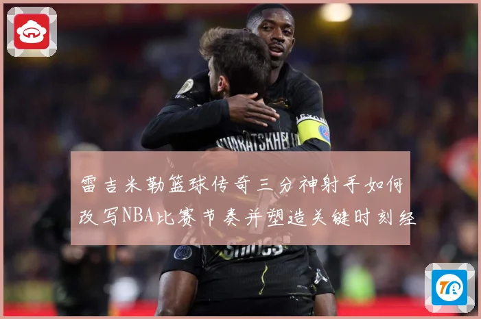 雷吉米勒篮球传奇三分神射手如何改写NBA比赛节奏并塑造关键时刻经典篇章：最新赛事动态与深度分析
