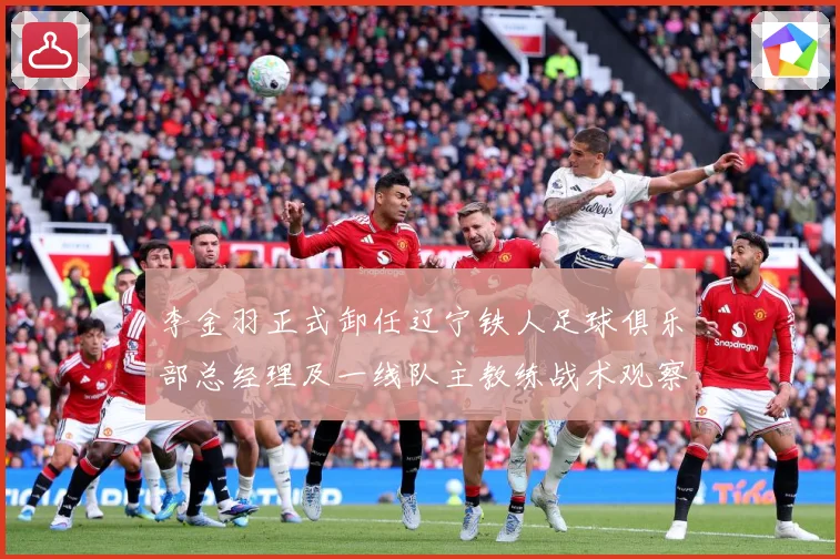 李金羽正式卸任辽宁铁人足球俱乐部总经理及一线队主教练战术观察：最新赛事动态与深度分析
