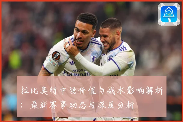 拉比奥特中场价值与战术影响解析：最新赛事动态与深度分析