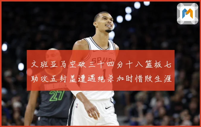 文班亚马空砍三十四分十八篮板七助攻五封盖遭遇绝杀加时惜败生涯成长观察：最新赛事动态与深度分析