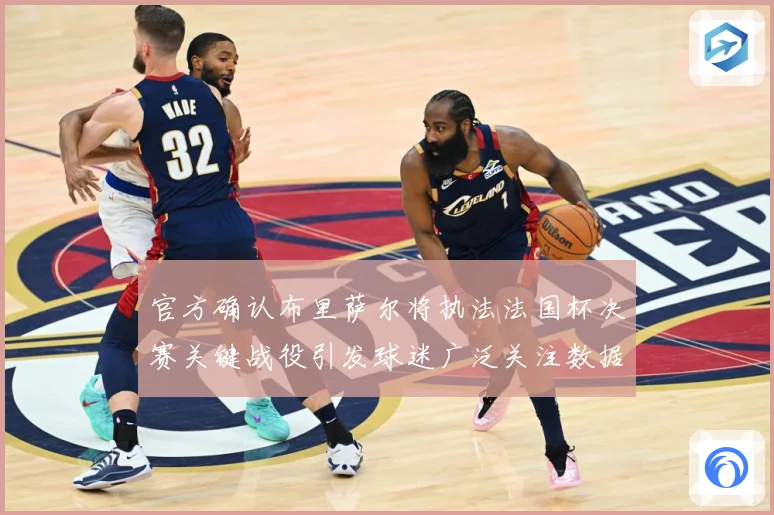 官方确认布里萨尔将执法法国杯决赛关键战役引发球迷广泛关注数据研判：最新赛事动态与深度分析