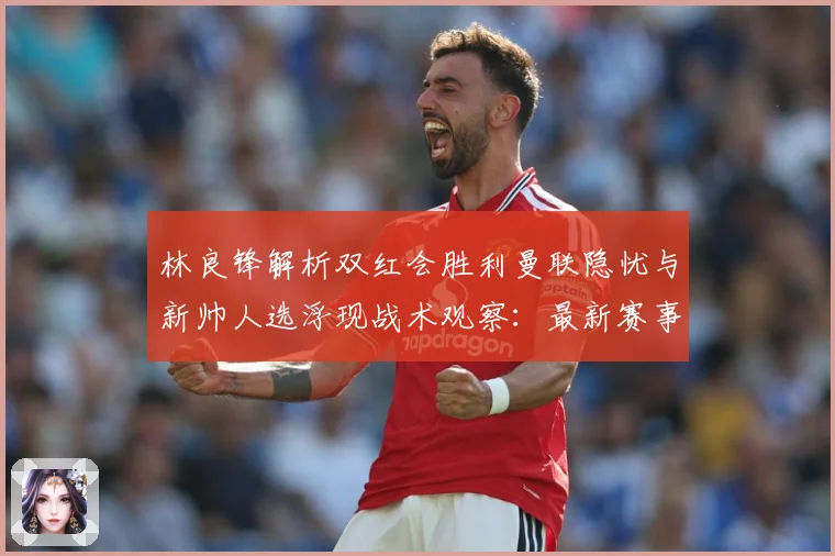 林良锋解析双红会胜利曼联隐忧与新帅人选浮现战术观察：最新赛事动态与深度分析
