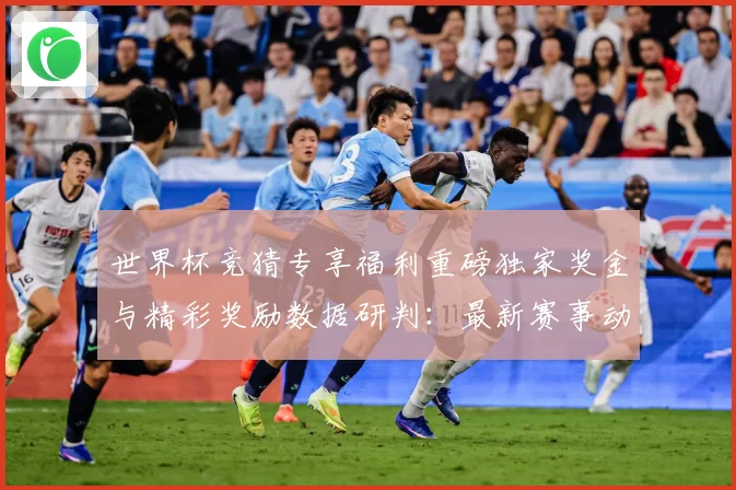 世界杯竞猜专享福利重磅独家奖金与精彩奖励数据研判：最新赛事动态与深度分析