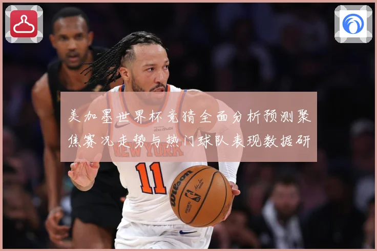美加墨世界杯竞猜全面分析预测聚焦赛况走势与热门球队表现数据研判：最新赛事动态与深度分析