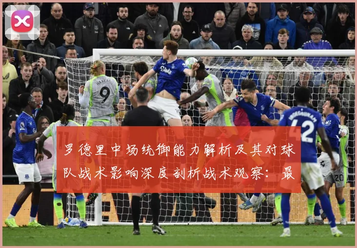 罗德里中场统御能力解析及其对球队战术影响深度剖析战术观察：最新赛事动态与深度分析