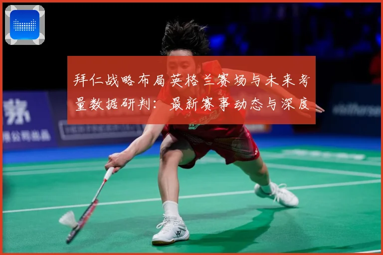拜仁战略布局英格兰赛场与未来考量数据研判：最新赛事动态与深度分析