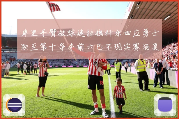 库里手臂被球迷拉拽科尔回应勇士跌至第十争夺前六已不现实赛场复盘：最新赛事动态与深度分析