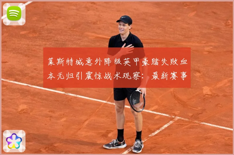 莱斯特城意外降级英甲豪赌失败血本无归引震惊战术观察：最新赛事动态与深度分析