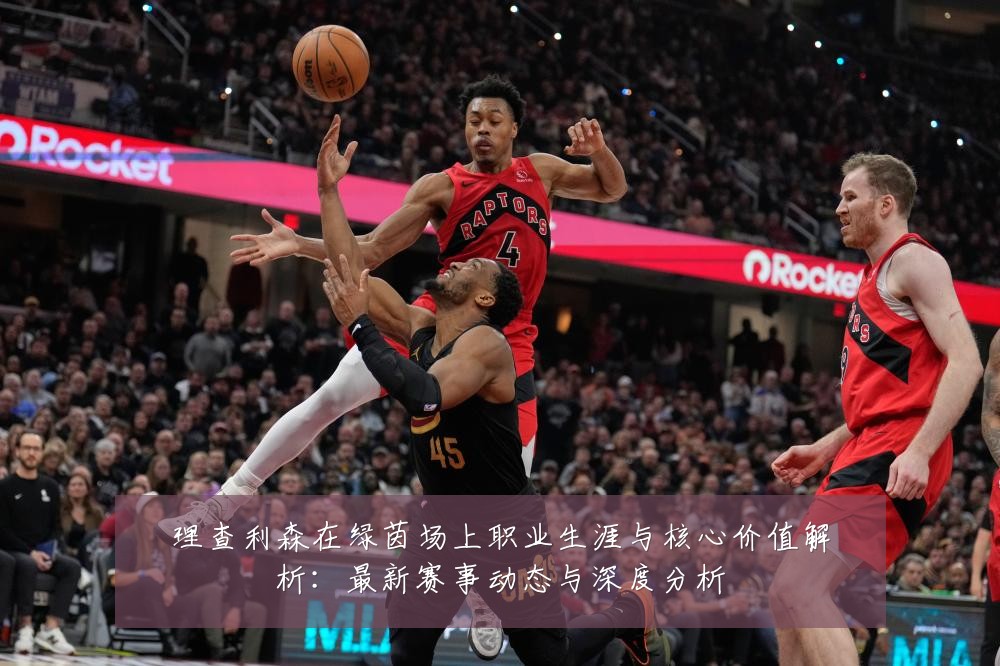 理查利森在绿茵场上职业生涯与核心价值解析:最新赛事动态与深度分析