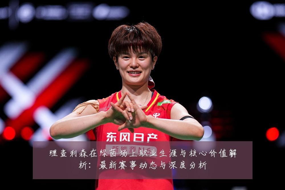 理查利森在绿茵场上职业生涯与核心价值解析:最新赛事动态与深度分析