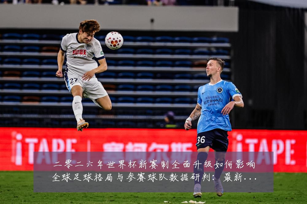 二零二六年世界杯新赛制全面升级如何影响全球足球格局与参赛球队数据研判:最新赛事动态与深度分析