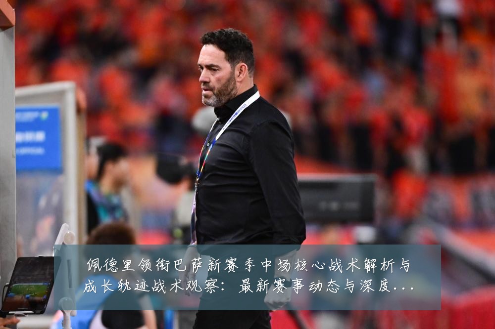 佩德里领衔巴萨新赛季中场核心战术解析与成长轨迹战术观察:最新赛事动态与深度分析