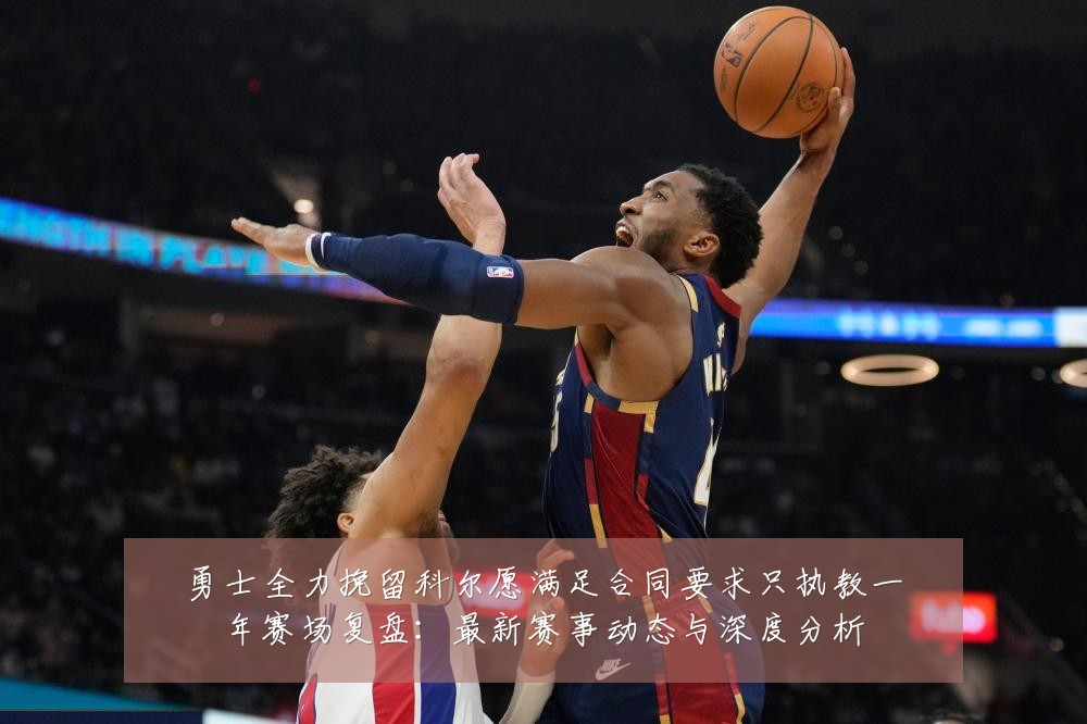 勇士全力挽留科尔愿满足合同要求只执教一年赛场复盘:最新赛事动态与深度分析