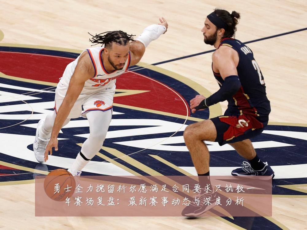 勇士全力挽留科尔愿满足合同要求只执教一年赛场复盘:最新赛事动态与深度分析