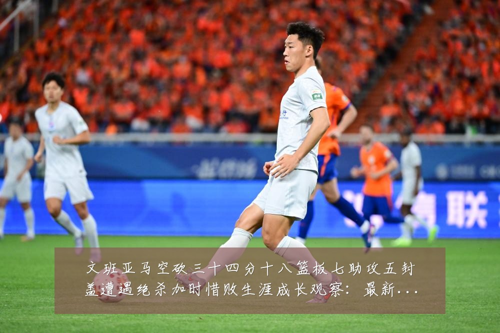 文班亚马空砍三十四分十八篮板七助攻五封盖遭遇绝杀加时惜败生涯成长观察:最新赛事动态与深度分析