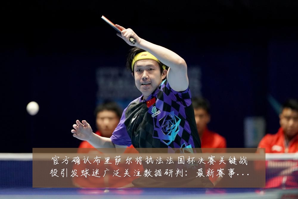官方确认布里萨尔将执法法国杯决赛关键战役引发球迷广泛关注数据研判:最新赛事动态与深度分析