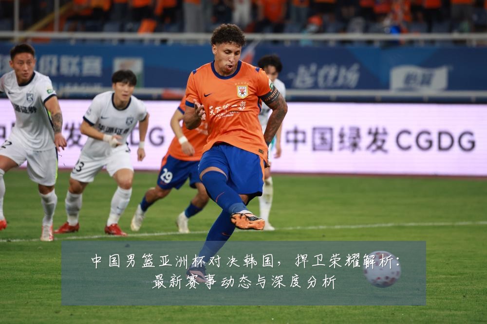 中国男篮亚洲杯对决韩国,捍卫荣耀解析:最新赛事动态与深度分析
