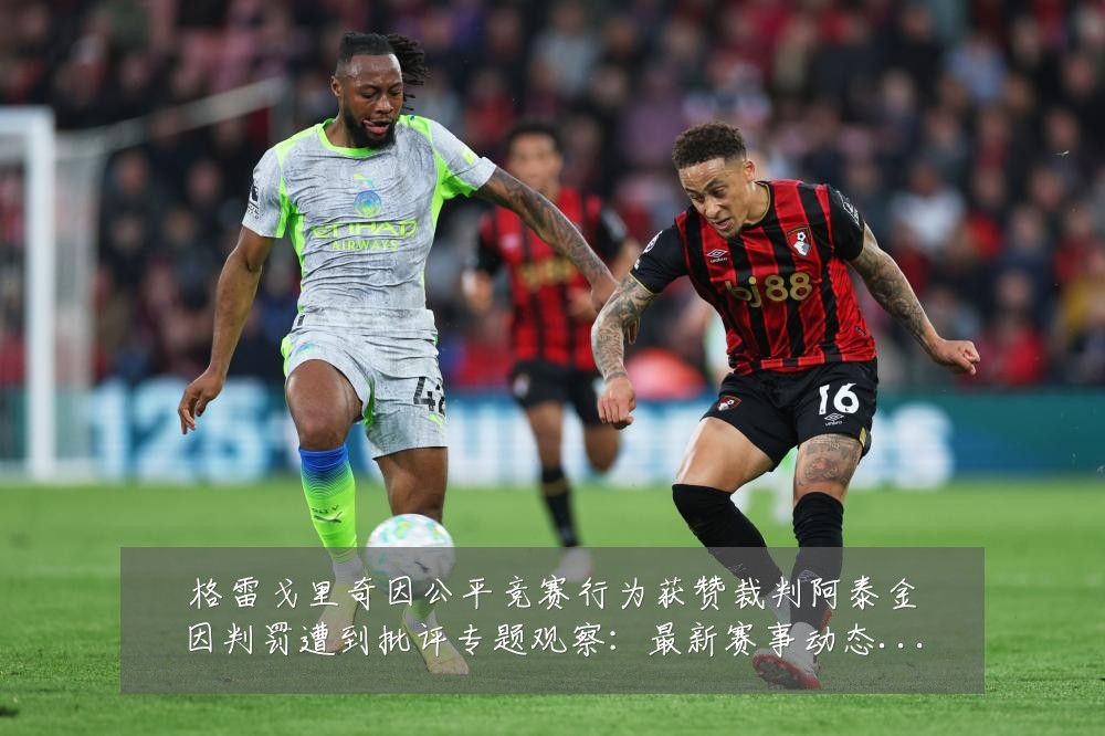 格雷戈里奇因公平竞赛行为获赞裁判阿泰金因判罚遭到批评专题观察:最新赛事动态与深度分析