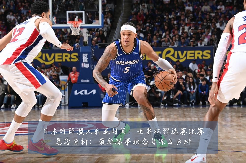 日本对阵澳大利亚时间:世界杯预选赛比赛悬念分析:最新赛事动态与深度分析